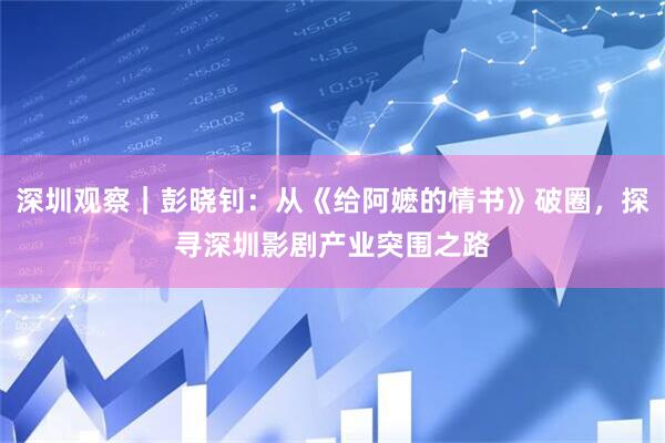 深圳观察｜彭晓钊：从《给阿嬷的情书》破圈，探寻深圳影剧产业突围之路