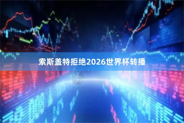 索斯盖特拒绝2026世界杯转播