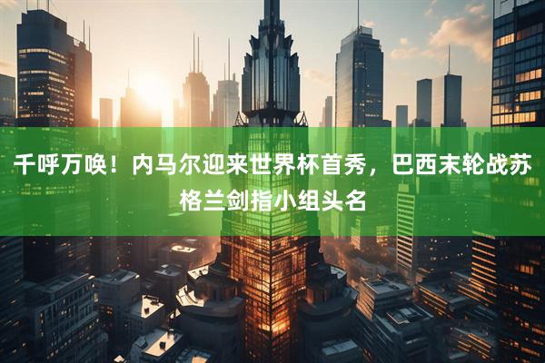 千呼万唤！内马尔迎来世界杯首秀，巴西末轮战苏格兰剑指小组头名