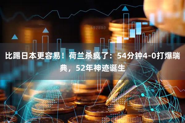 比踢日本更容易！荷兰杀疯了：54分钟4-0打爆瑞典，52年神迹诞生