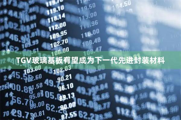 TGV玻璃基板有望成为下一代先进封装材料