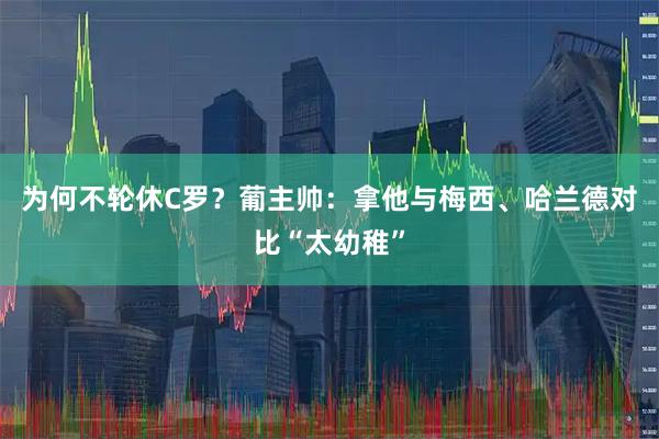 为何不轮休C罗？葡主帅：拿他与梅西、哈兰德对比“太幼稚”