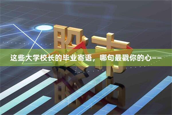 这些大学校长的毕业寄语，哪句最戳你的心——