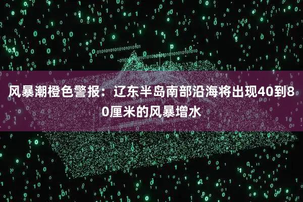 风暴潮橙色警报：辽东半岛南部沿海将出现40到80厘米的风暴增水
