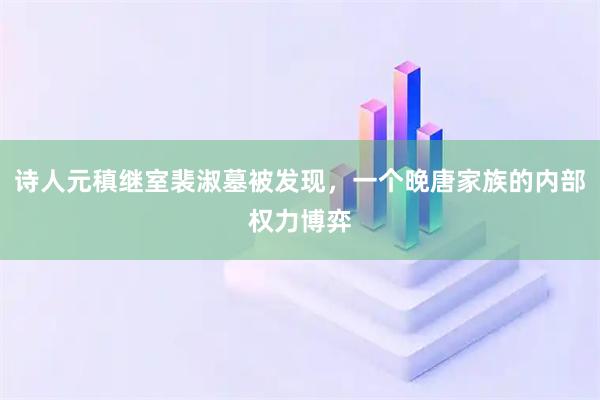 诗人元稹继室裴淑墓被发现,一个晚唐家族的内部权力博弈