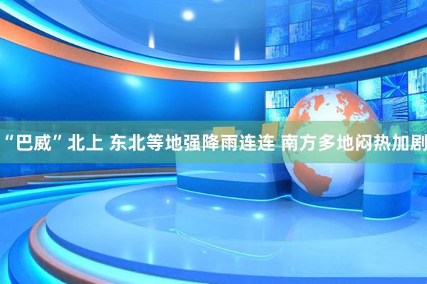 “巴威”北上 东北等地强降雨连连 南方多地闷热加剧