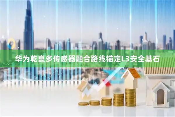 华为乾崑多传感器融合路线锚定L3安全基石